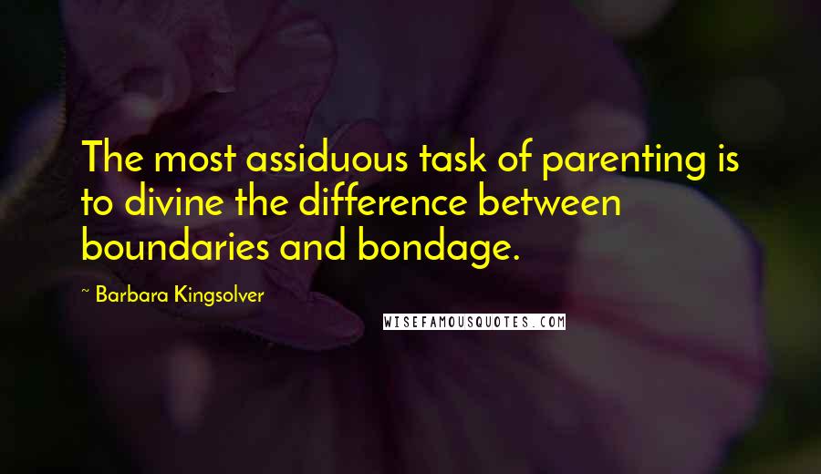 Barbara Kingsolver Quotes: The most assiduous task of parenting is to divine the difference between boundaries and bondage.