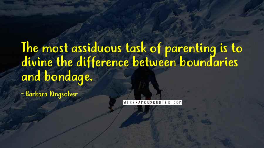Barbara Kingsolver Quotes: The most assiduous task of parenting is to divine the difference between boundaries and bondage.
