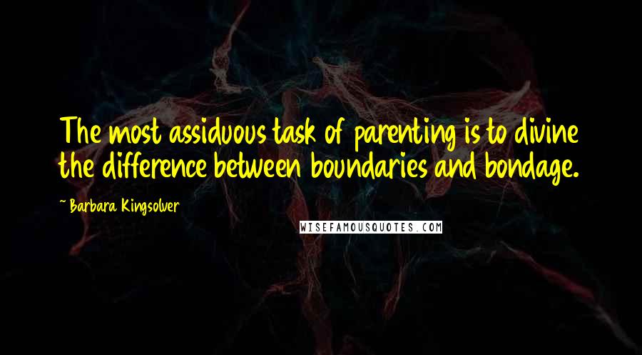 Barbara Kingsolver Quotes: The most assiduous task of parenting is to divine the difference between boundaries and bondage.