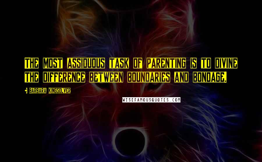 Barbara Kingsolver Quotes: The most assiduous task of parenting is to divine the difference between boundaries and bondage.