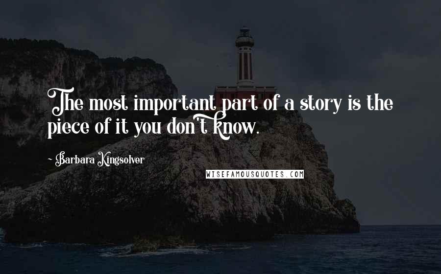 Barbara Kingsolver Quotes: The most important part of a story is the piece of it you don't know.