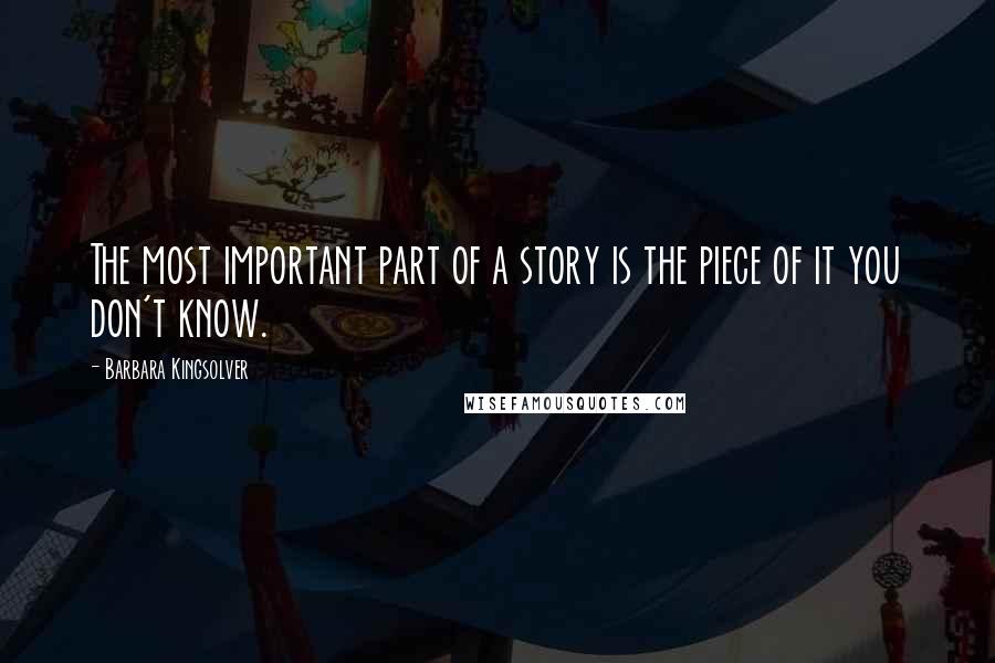 Barbara Kingsolver Quotes: The most important part of a story is the piece of it you don't know.