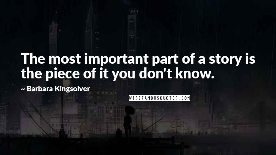 Barbara Kingsolver Quotes: The most important part of a story is the piece of it you don't know.