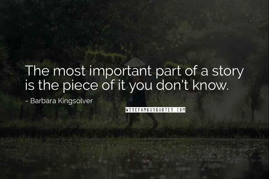 Barbara Kingsolver Quotes: The most important part of a story is the piece of it you don't know.