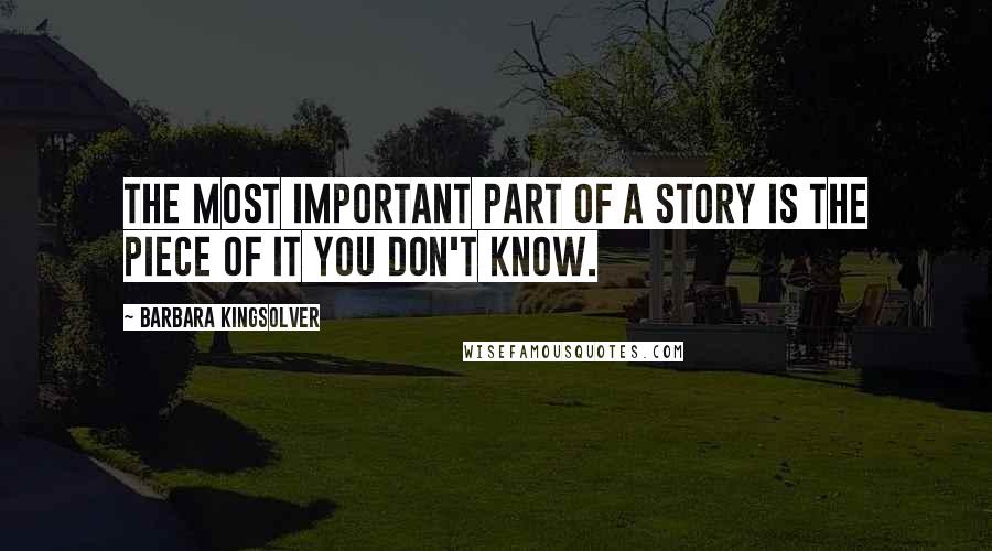 Barbara Kingsolver Quotes: The most important part of a story is the piece of it you don't know.