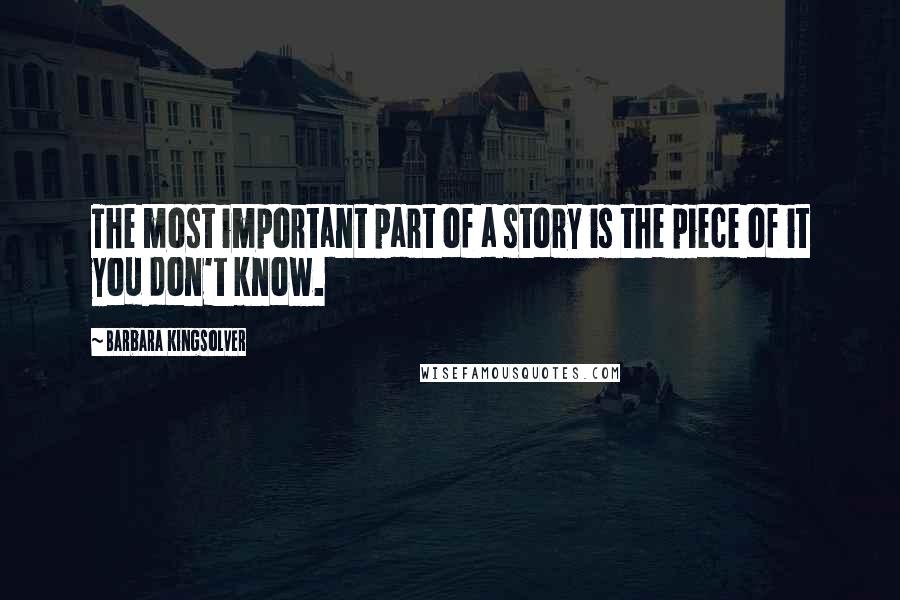 Barbara Kingsolver Quotes: The most important part of a story is the piece of it you don't know.