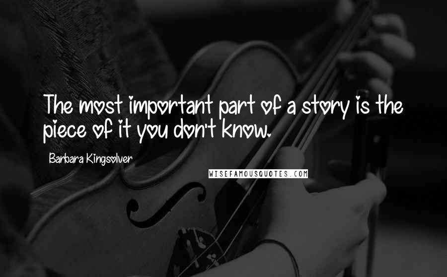 Barbara Kingsolver Quotes: The most important part of a story is the piece of it you don't know.