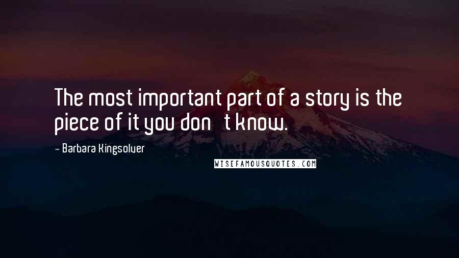 Barbara Kingsolver Quotes: The most important part of a story is the piece of it you don't know.