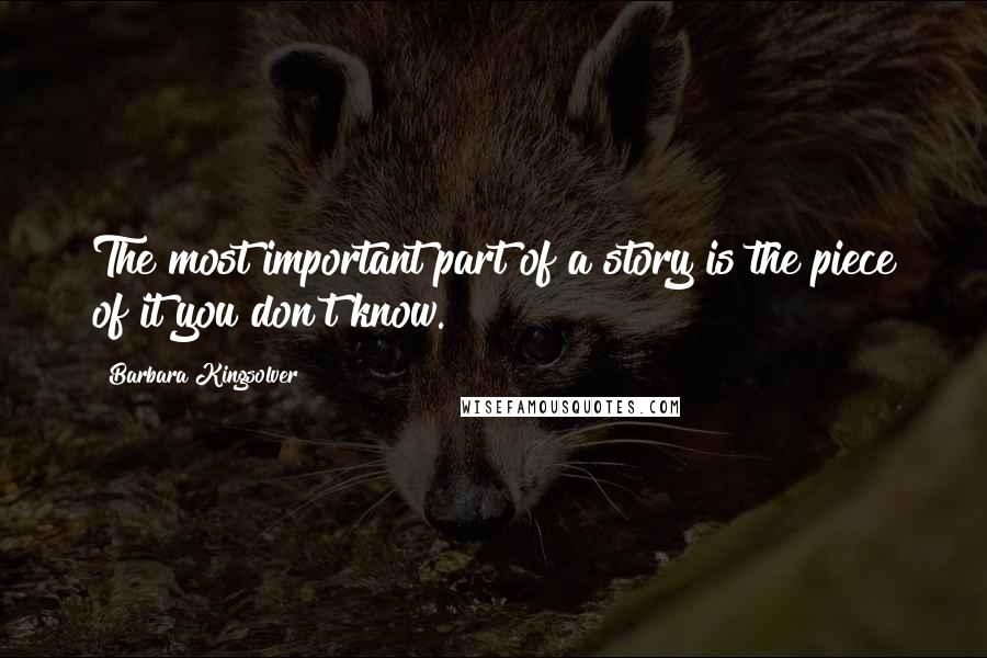Barbara Kingsolver Quotes: The most important part of a story is the piece of it you don't know.