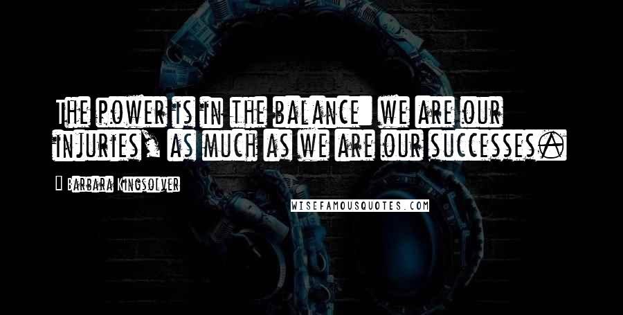 Barbara Kingsolver Quotes: The power is in the balance: we are our injuries, as much as we are our successes.