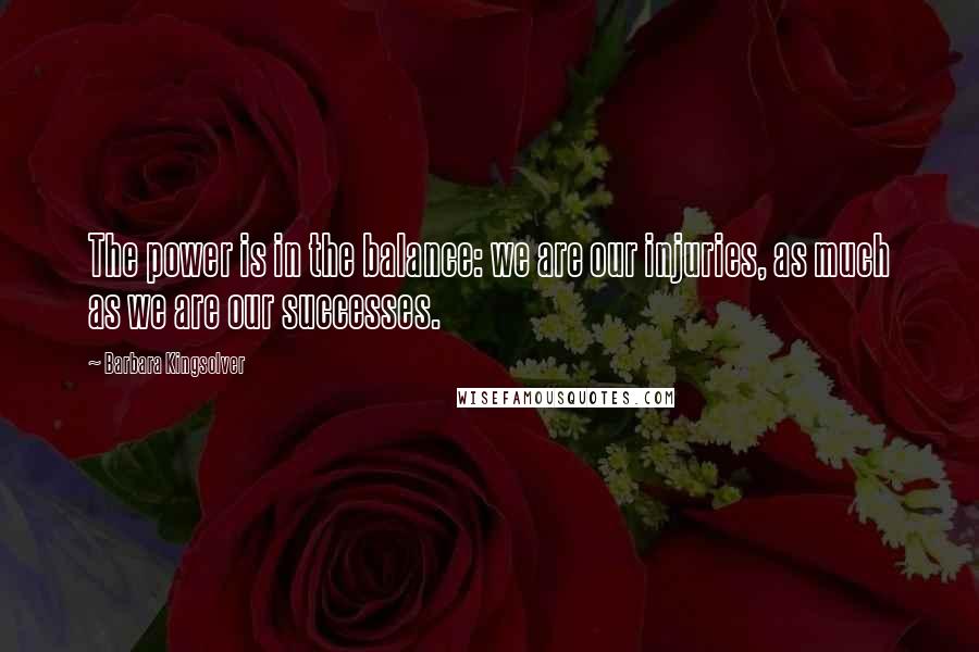 Barbara Kingsolver Quotes: The power is in the balance: we are our injuries, as much as we are our successes.