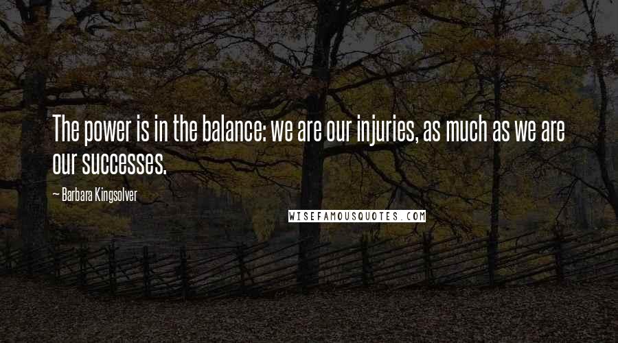 Barbara Kingsolver Quotes: The power is in the balance: we are our injuries, as much as we are our successes.