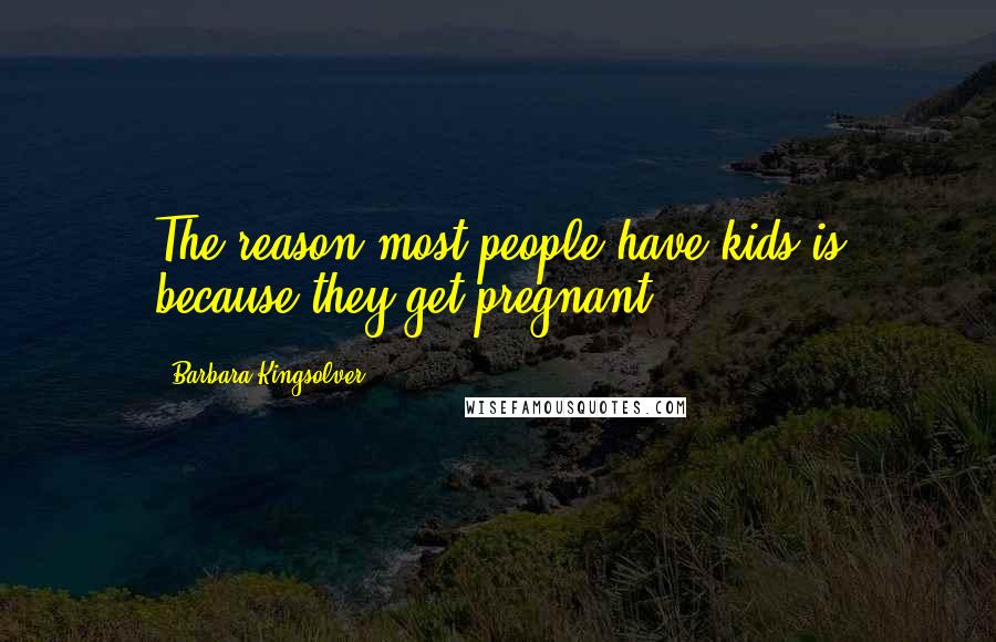 Barbara Kingsolver Quotes: The reason most people have kids is because they get pregnant.