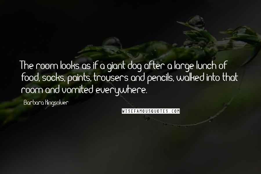 Barbara Kingsolver Quotes: The room looks as if a giant dog after a large lunch of food, socks, paints, trousers and pencils, walked into that room and vomited everywhere.