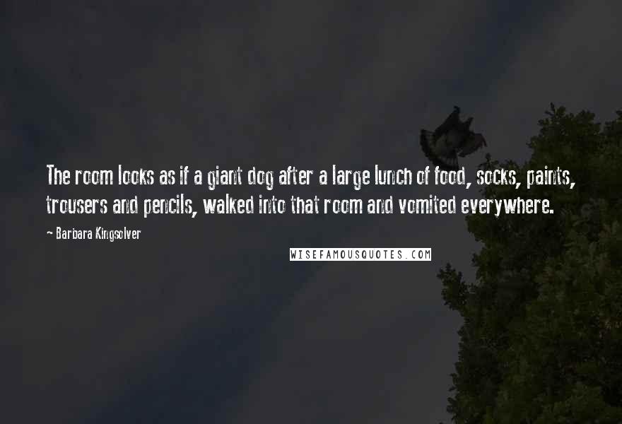 Barbara Kingsolver Quotes: The room looks as if a giant dog after a large lunch of food, socks, paints, trousers and pencils, walked into that room and vomited everywhere.