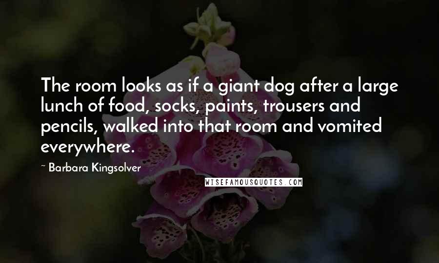 Barbara Kingsolver Quotes: The room looks as if a giant dog after a large lunch of food, socks, paints, trousers and pencils, walked into that room and vomited everywhere.
