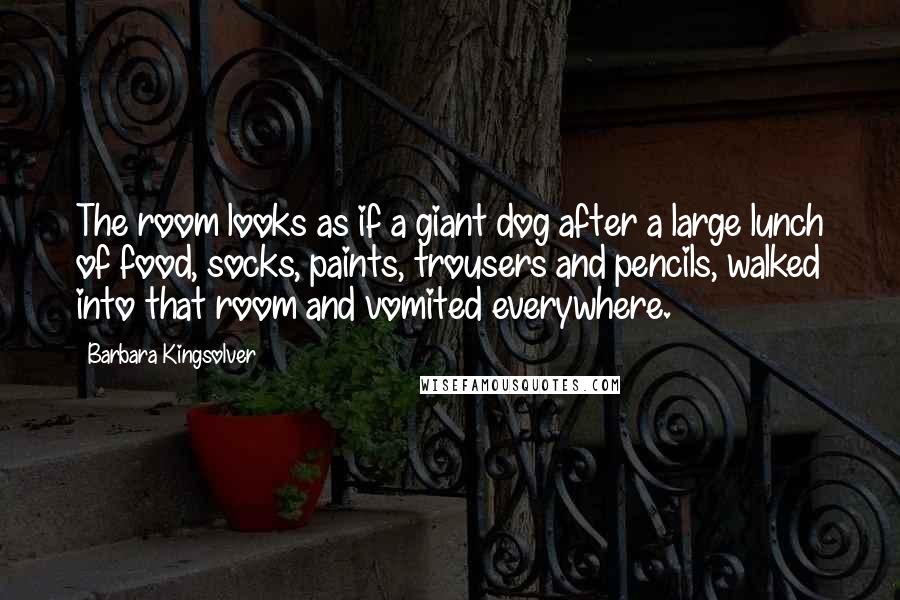 Barbara Kingsolver Quotes: The room looks as if a giant dog after a large lunch of food, socks, paints, trousers and pencils, walked into that room and vomited everywhere.