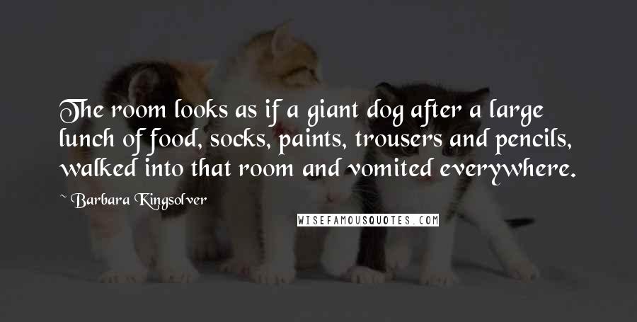 Barbara Kingsolver Quotes: The room looks as if a giant dog after a large lunch of food, socks, paints, trousers and pencils, walked into that room and vomited everywhere.