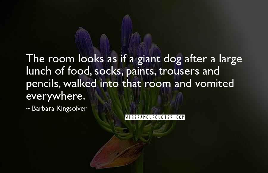 Barbara Kingsolver Quotes: The room looks as if a giant dog after a large lunch of food, socks, paints, trousers and pencils, walked into that room and vomited everywhere.