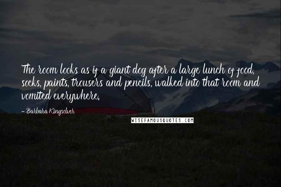Barbara Kingsolver Quotes: The room looks as if a giant dog after a large lunch of food, socks, paints, trousers and pencils, walked into that room and vomited everywhere.