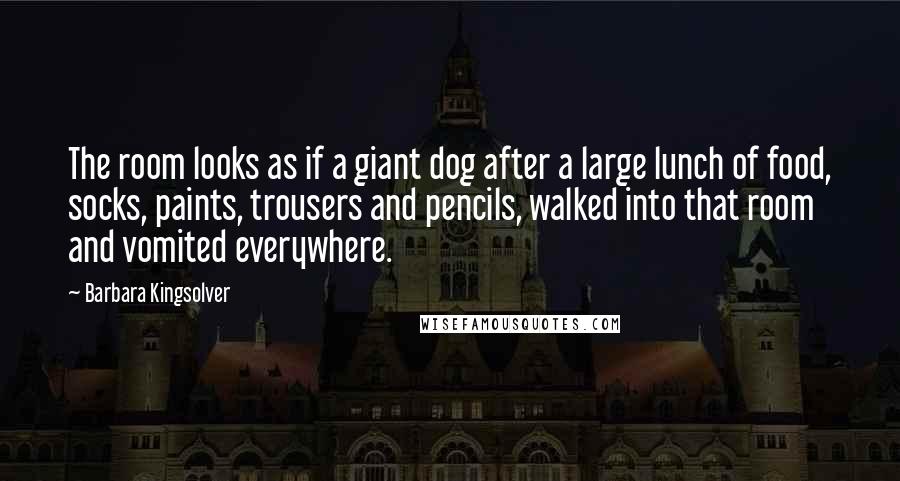 Barbara Kingsolver Quotes: The room looks as if a giant dog after a large lunch of food, socks, paints, trousers and pencils, walked into that room and vomited everywhere.
