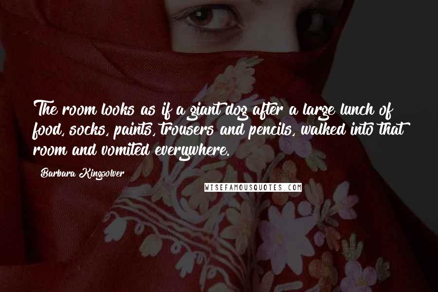 Barbara Kingsolver Quotes: The room looks as if a giant dog after a large lunch of food, socks, paints, trousers and pencils, walked into that room and vomited everywhere.