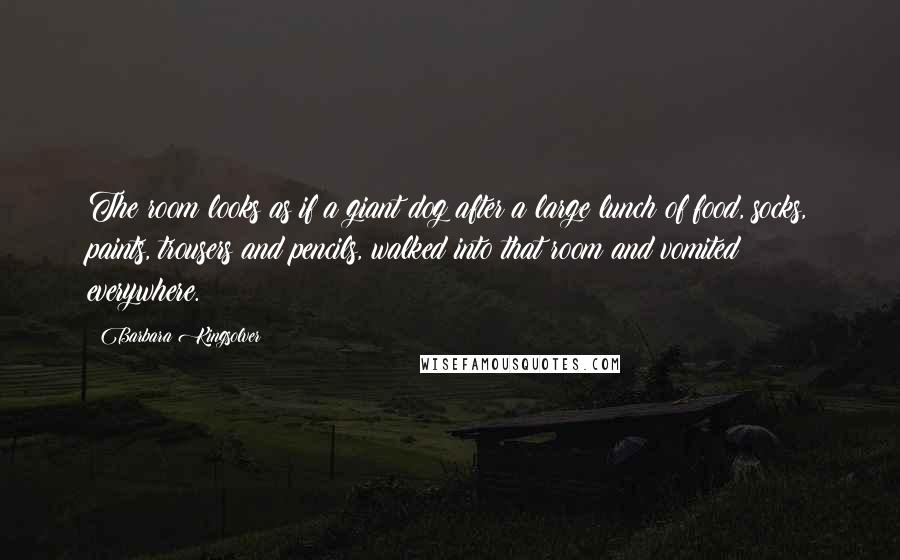 Barbara Kingsolver Quotes: The room looks as if a giant dog after a large lunch of food, socks, paints, trousers and pencils, walked into that room and vomited everywhere.