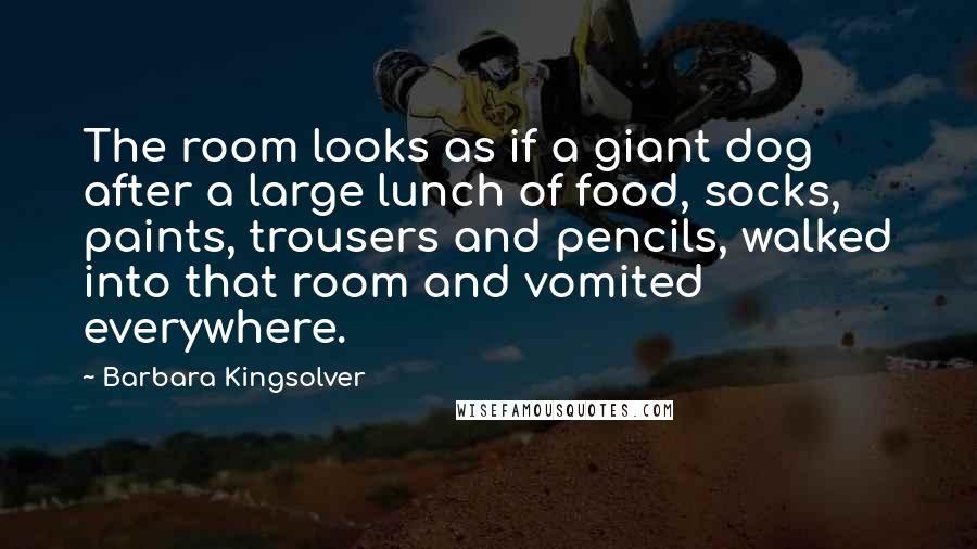 Barbara Kingsolver Quotes: The room looks as if a giant dog after a large lunch of food, socks, paints, trousers and pencils, walked into that room and vomited everywhere.