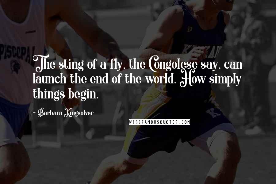 Barbara Kingsolver Quotes: The sting of a fly, the Congolese say, can launch the end of the world. How simply things begin.