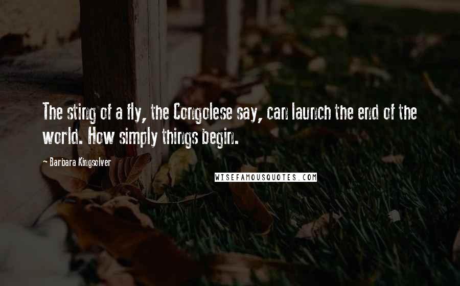 Barbara Kingsolver Quotes: The sting of a fly, the Congolese say, can launch the end of the world. How simply things begin.