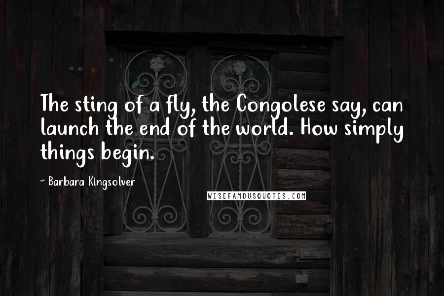 Barbara Kingsolver Quotes: The sting of a fly, the Congolese say, can launch the end of the world. How simply things begin.