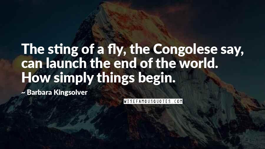 Barbara Kingsolver Quotes: The sting of a fly, the Congolese say, can launch the end of the world. How simply things begin.