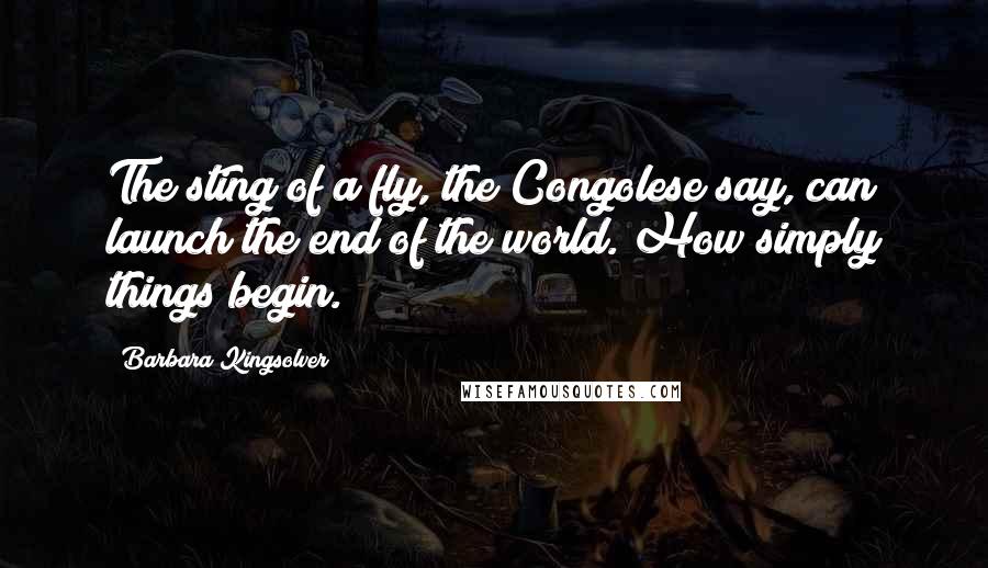 Barbara Kingsolver Quotes: The sting of a fly, the Congolese say, can launch the end of the world. How simply things begin.