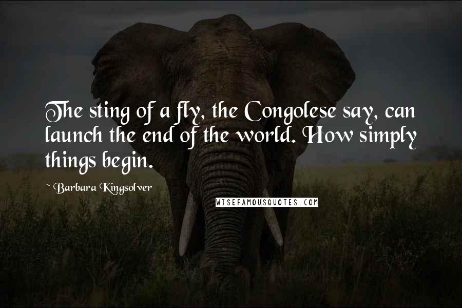 Barbara Kingsolver Quotes: The sting of a fly, the Congolese say, can launch the end of the world. How simply things begin.