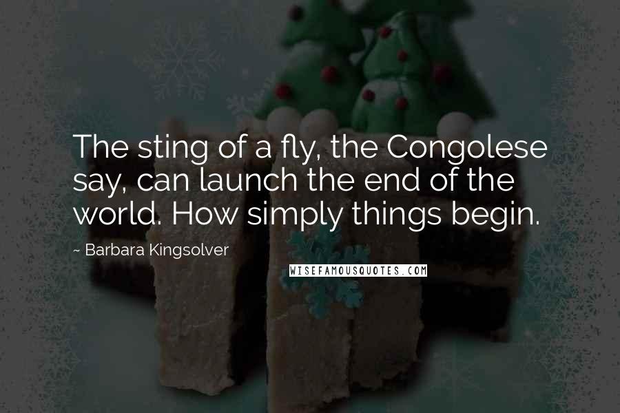 Barbara Kingsolver Quotes: The sting of a fly, the Congolese say, can launch the end of the world. How simply things begin.