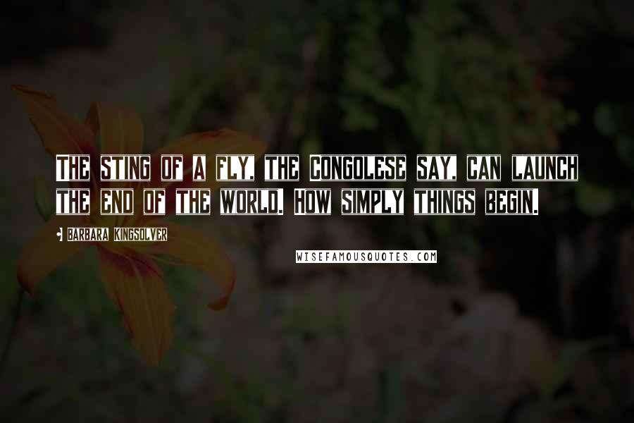 Barbara Kingsolver Quotes: The sting of a fly, the Congolese say, can launch the end of the world. How simply things begin.