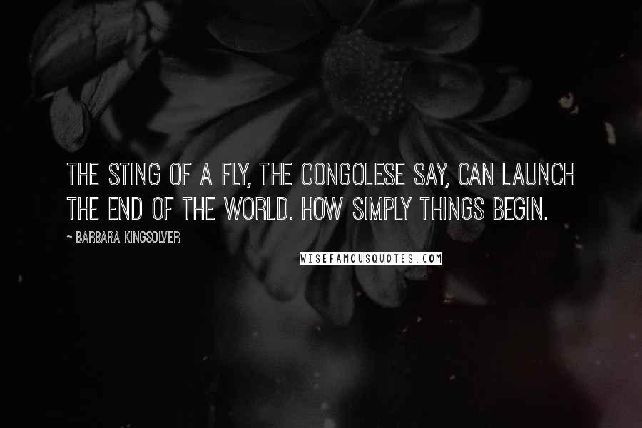 Barbara Kingsolver Quotes: The sting of a fly, the Congolese say, can launch the end of the world. How simply things begin.