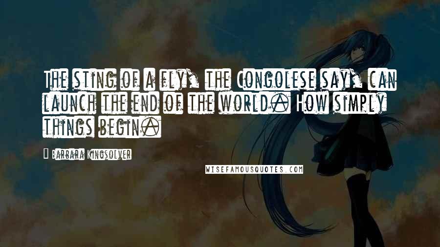 Barbara Kingsolver Quotes: The sting of a fly, the Congolese say, can launch the end of the world. How simply things begin.