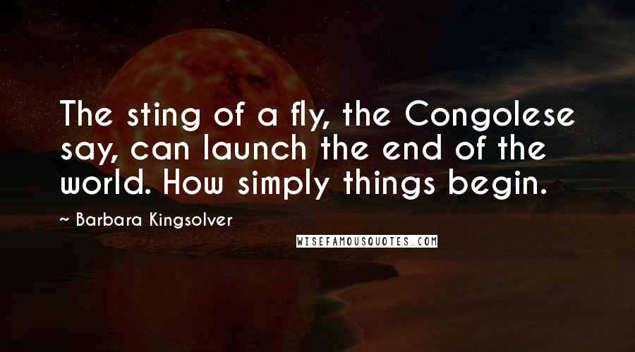 Barbara Kingsolver Quotes: The sting of a fly, the Congolese say, can launch the end of the world. How simply things begin.