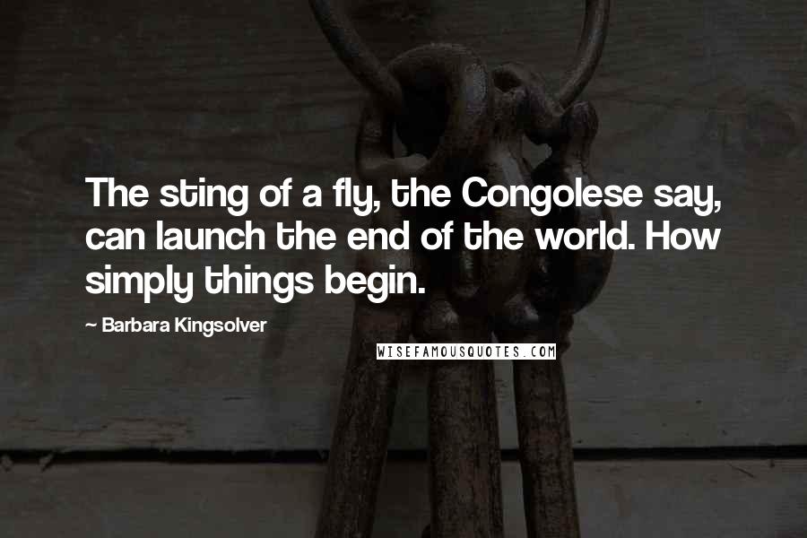 Barbara Kingsolver Quotes: The sting of a fly, the Congolese say, can launch the end of the world. How simply things begin.