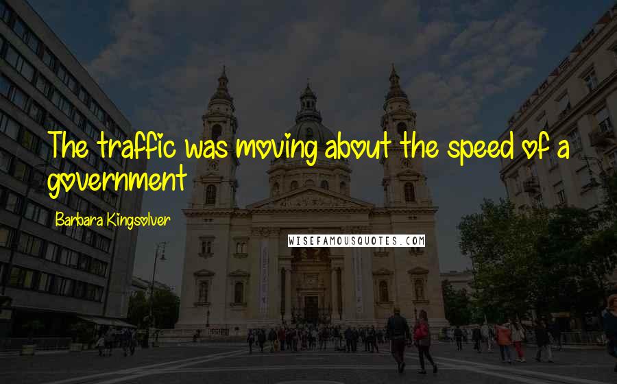 Barbara Kingsolver Quotes: The traffic was moving about the speed of a government