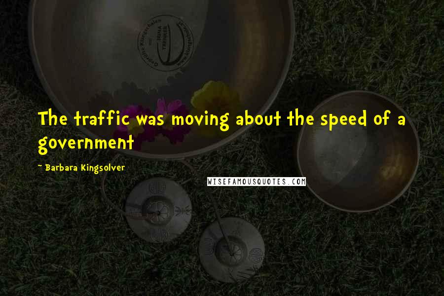 Barbara Kingsolver Quotes: The traffic was moving about the speed of a government