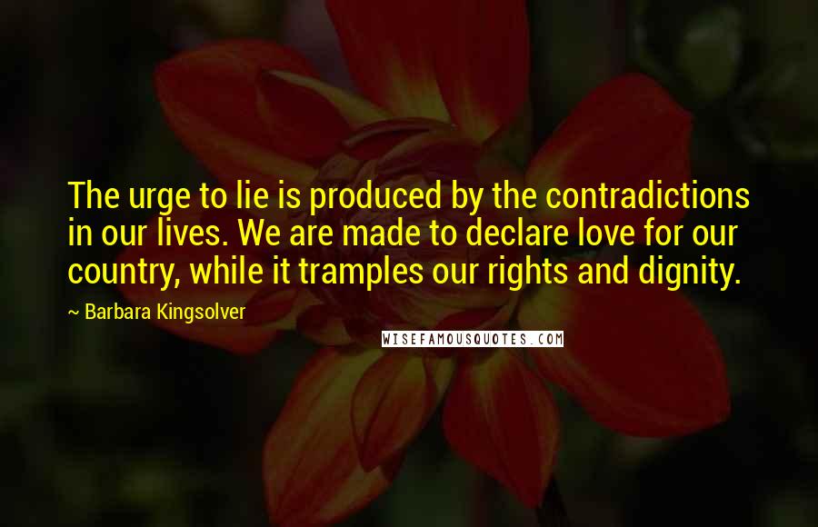 Barbara Kingsolver Quotes: The urge to lie is produced by the contradictions in our lives. We are made to declare love for our country, while it tramples our rights and dignity.