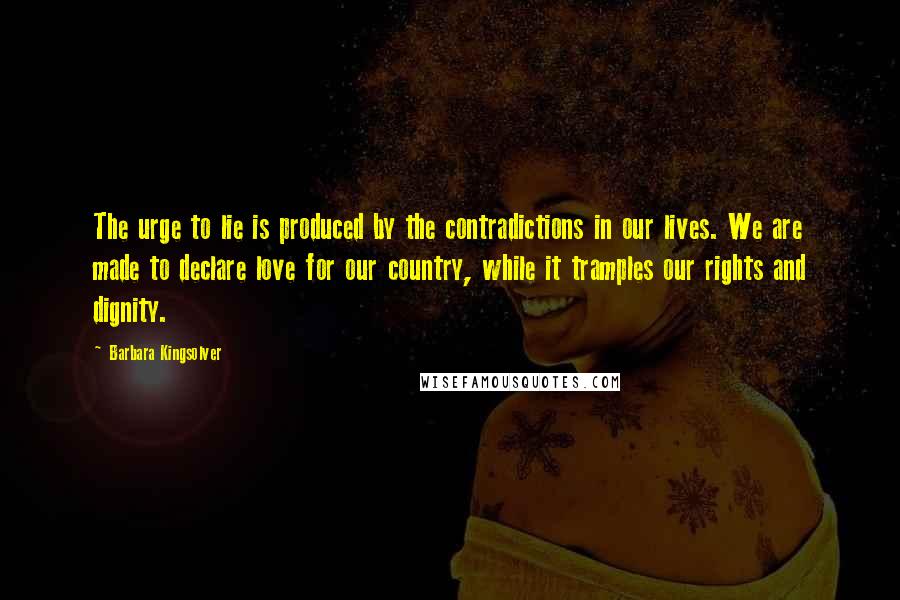 Barbara Kingsolver Quotes: The urge to lie is produced by the contradictions in our lives. We are made to declare love for our country, while it tramples our rights and dignity.