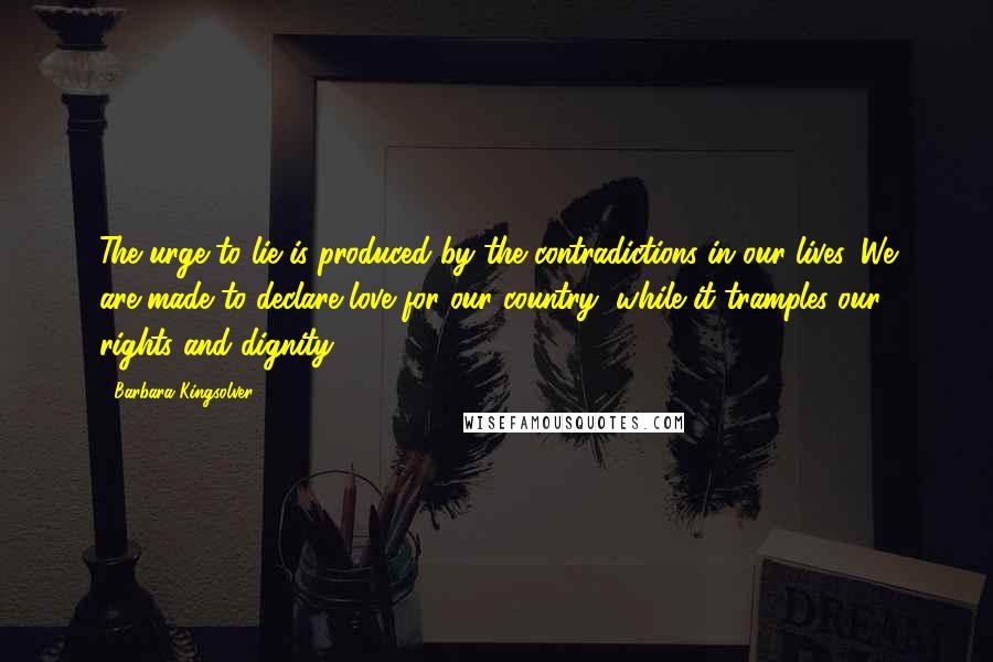 Barbara Kingsolver Quotes: The urge to lie is produced by the contradictions in our lives. We are made to declare love for our country, while it tramples our rights and dignity.