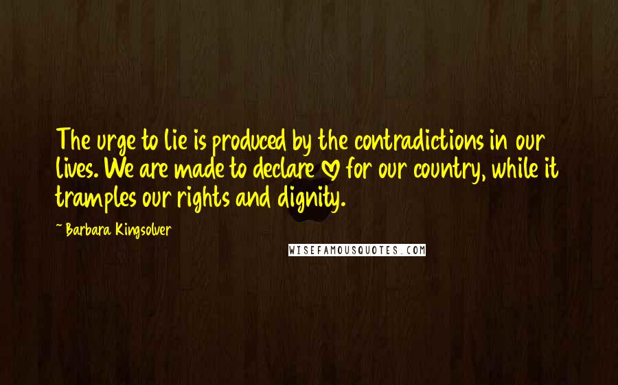 Barbara Kingsolver Quotes: The urge to lie is produced by the contradictions in our lives. We are made to declare love for our country, while it tramples our rights and dignity.