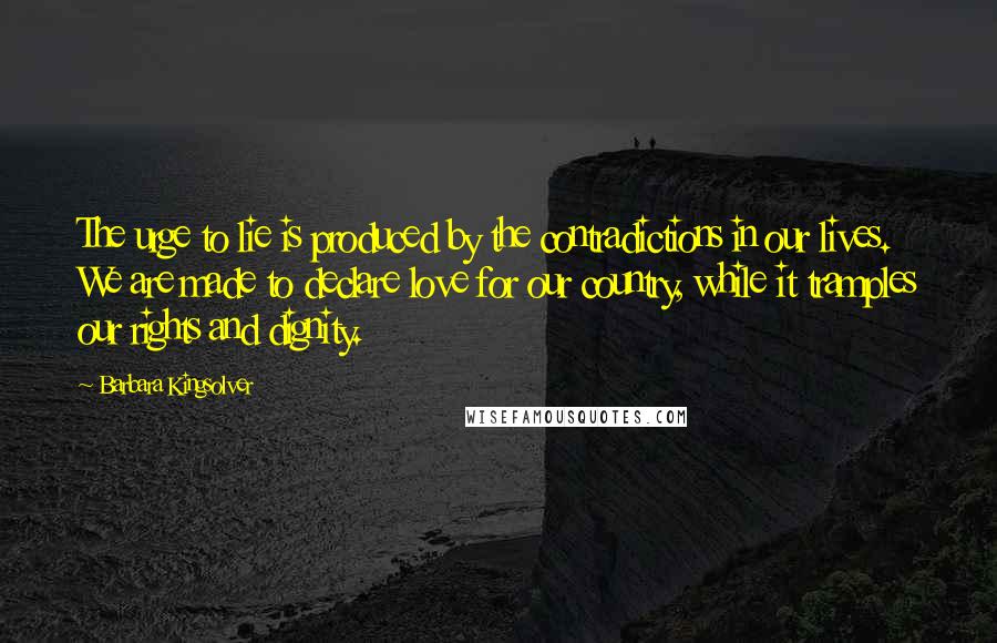 Barbara Kingsolver Quotes: The urge to lie is produced by the contradictions in our lives. We are made to declare love for our country, while it tramples our rights and dignity.