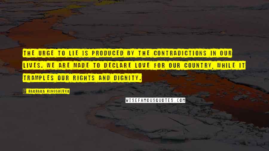 Barbara Kingsolver Quotes: The urge to lie is produced by the contradictions in our lives. We are made to declare love for our country, while it tramples our rights and dignity.