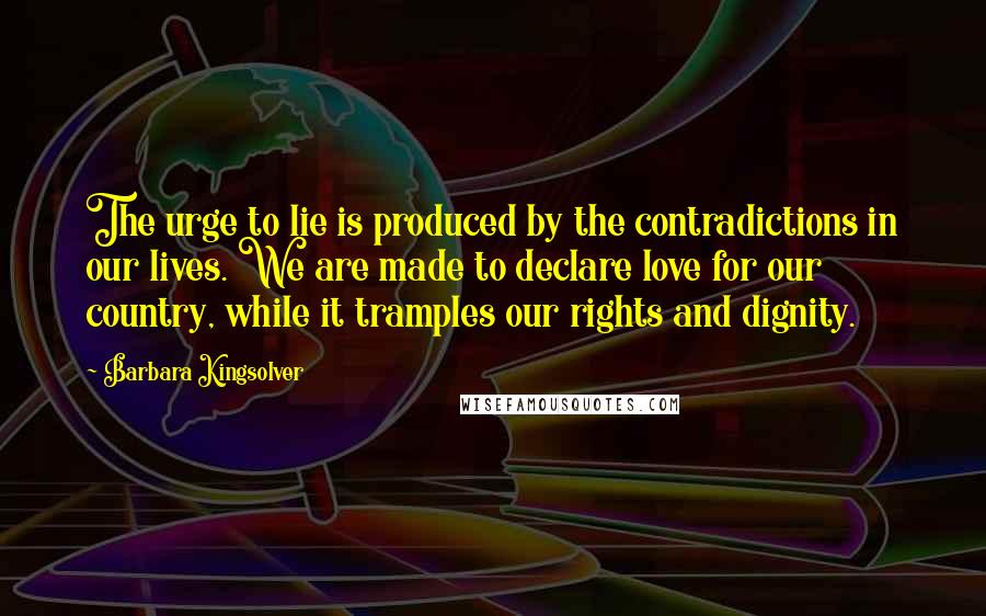 Barbara Kingsolver Quotes: The urge to lie is produced by the contradictions in our lives. We are made to declare love for our country, while it tramples our rights and dignity.