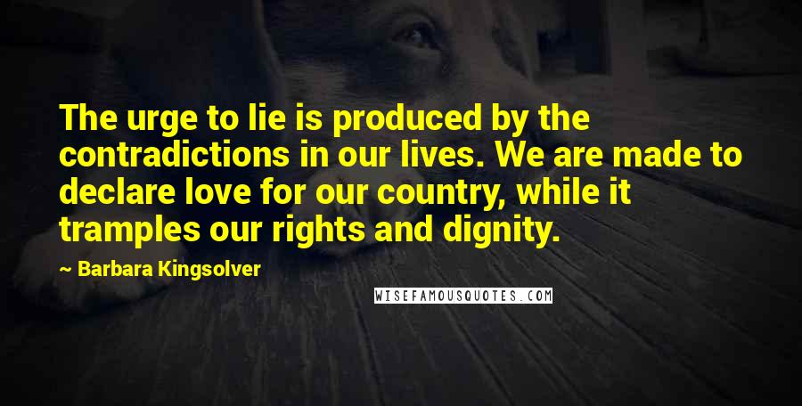 Barbara Kingsolver Quotes: The urge to lie is produced by the contradictions in our lives. We are made to declare love for our country, while it tramples our rights and dignity.